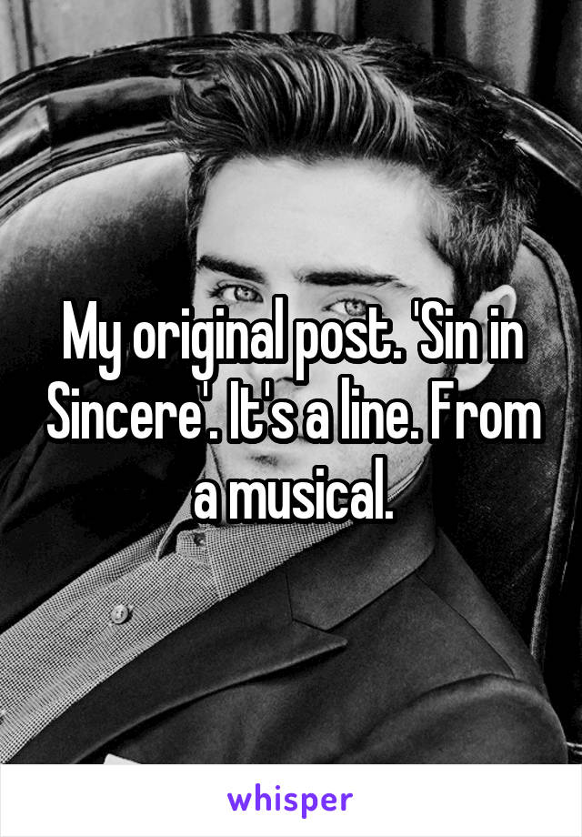 My original post. 'Sin in Sincere'. It's a line. From a musical.