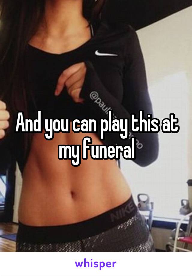 And you can play this at my funeral
