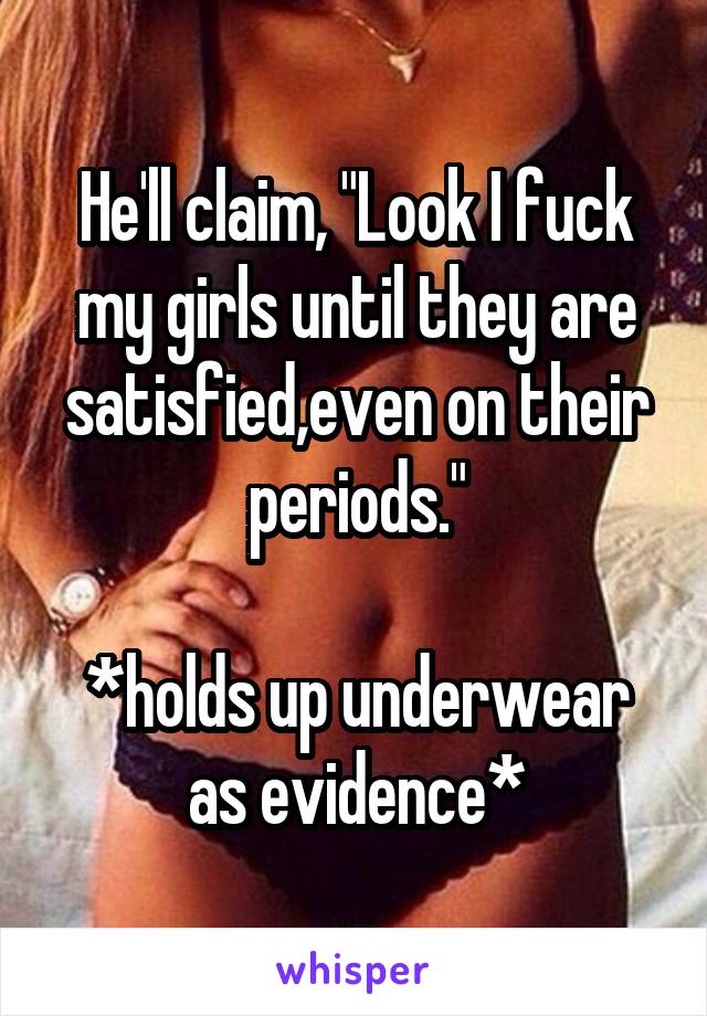 He'll claim, "Look I fuck my girls until they are satisfied,even on their periods."

*holds up underwear as evidence*