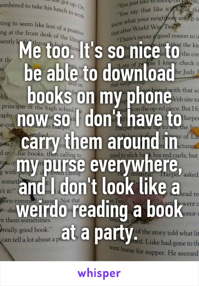 Me too. It's so nice to be able to download books on my phone now so I don't have to carry them around in my purse everywhere, and I don't look like a weirdo reading a book at a party.