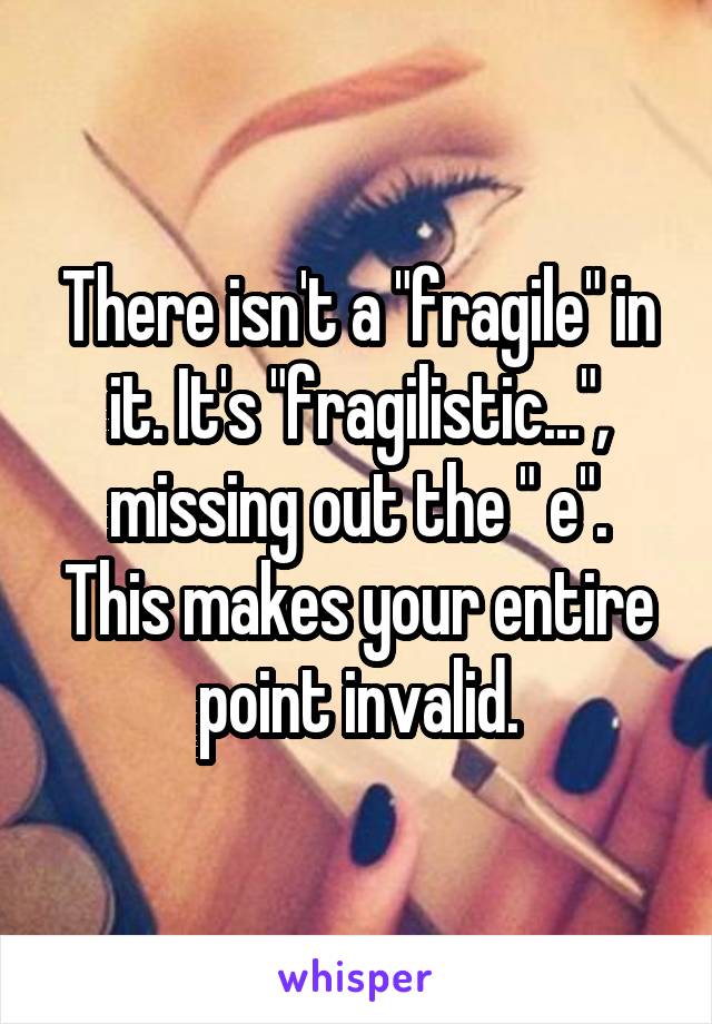 There isn't a "fragile" in it. It's "fragilistic...", missing out the " e".
This makes your entire point invalid.