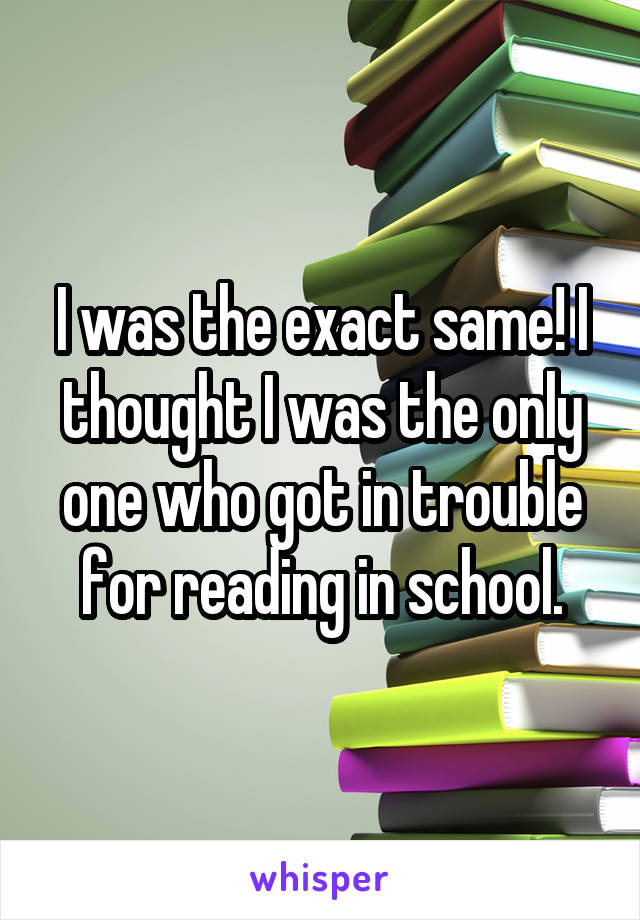 I was the exact same! I thought I was the only one who got in trouble for reading in school.