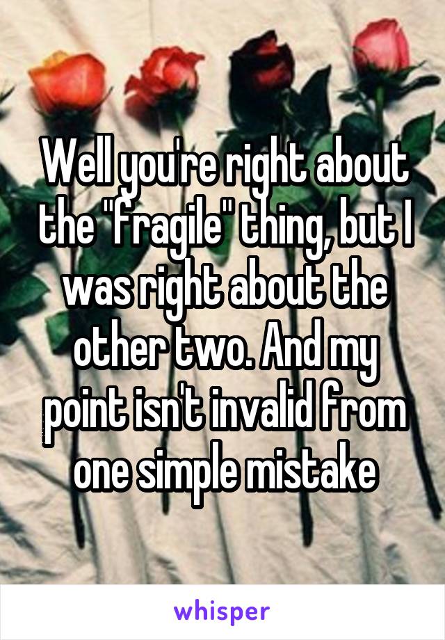 Well you're right about the "fragile" thing, but I was right about the other two. And my point isn't invalid from one simple mistake