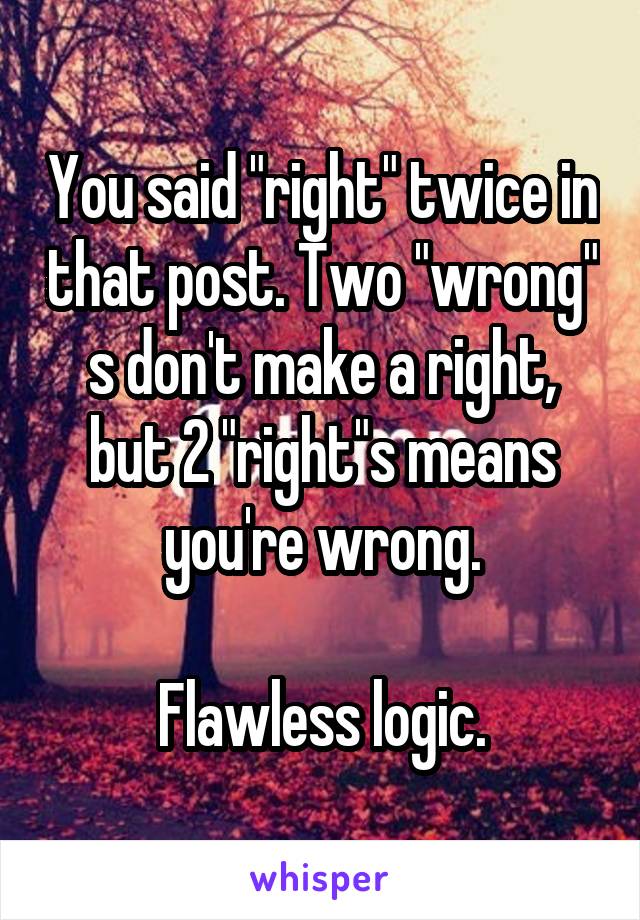 You said "right" twice in that post. Two "wrong" s don't make a right, but 2 "right"s means you're wrong.

Flawless logic.