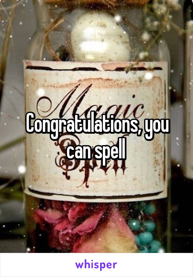 Congratulations, you can spell 