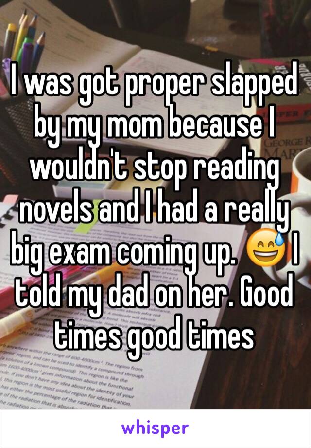 I was got proper slapped by my mom because I wouldn't stop reading novels and I had a really big exam coming up. 😅 I told my dad on her. Good times good times