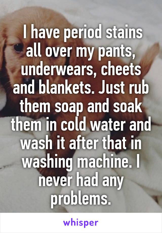  I have period stains all over my pants, underwears, cheets and blankets. Just rub them soap and soak them in cold water and wash it after that in washing machine. I never had any problems.