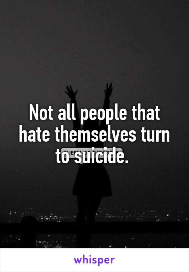 Not all people that hate themselves turn to suicide. 