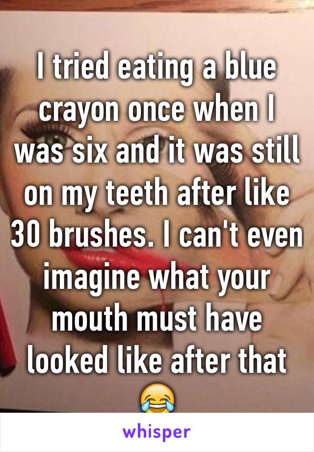 I tried eating a blue crayon once when I was six and it was still on my teeth after like 30 brushes. I can't even imagine what your mouth must have looked like after that 😂