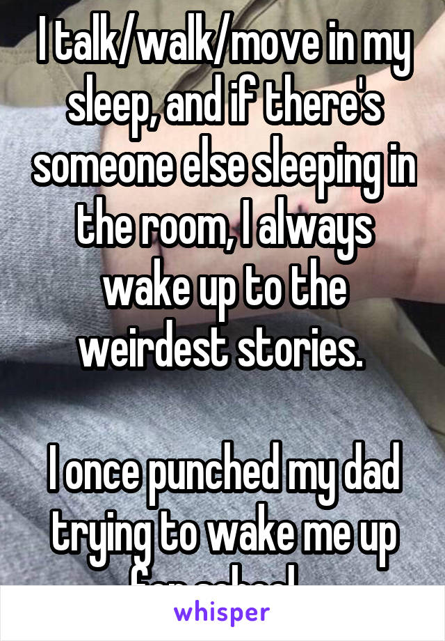 I talk/walk/move in my sleep, and if there's someone else sleeping in the room, I always wake up to the weirdest stories. 

I once punched my dad trying to wake me up for school...