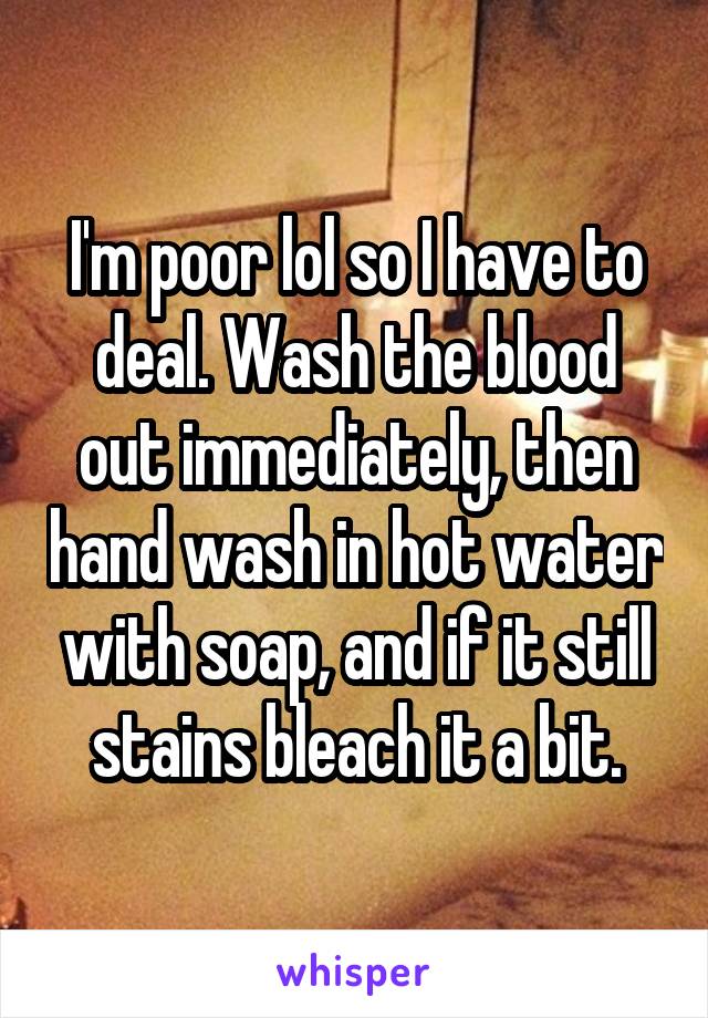 I'm poor lol so I have to deal. Wash the blood out immediately, then hand wash in hot water with soap, and if it still stains bleach it a bit.