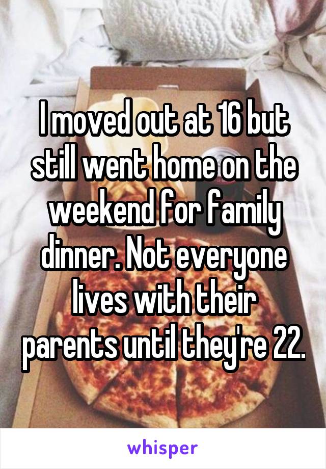 I moved out at 16 but still went home on the weekend for family dinner. Not everyone lives with their parents until they're 22.
