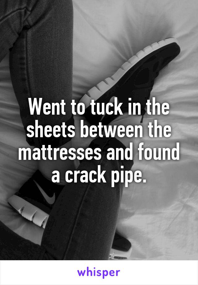 Went to tuck in the sheets between the mattresses and found a crack pipe.