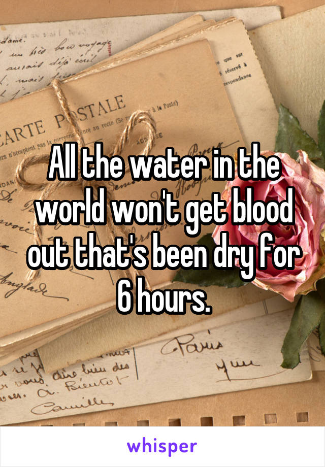 All the water in the world won't get blood out that's been dry for 6 hours.