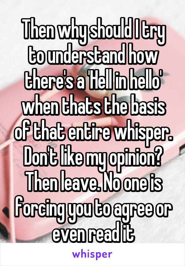 Then why should I try to understand how there's a 'Hell in hello' when thats the basis of that entire whisper. Don't like my opinion? Then leave. No one is forcing you to agree or even read it