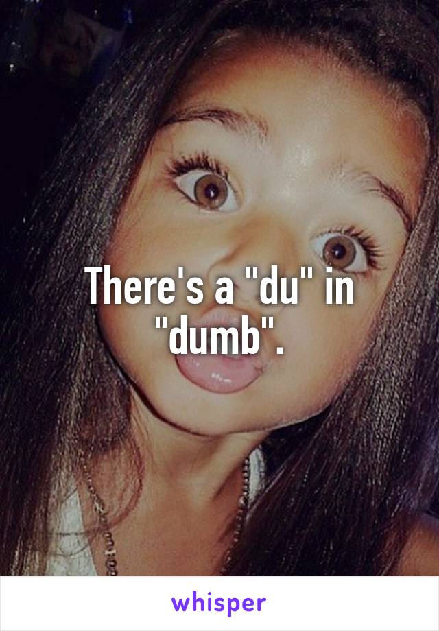 There's a "du" in "dumb".