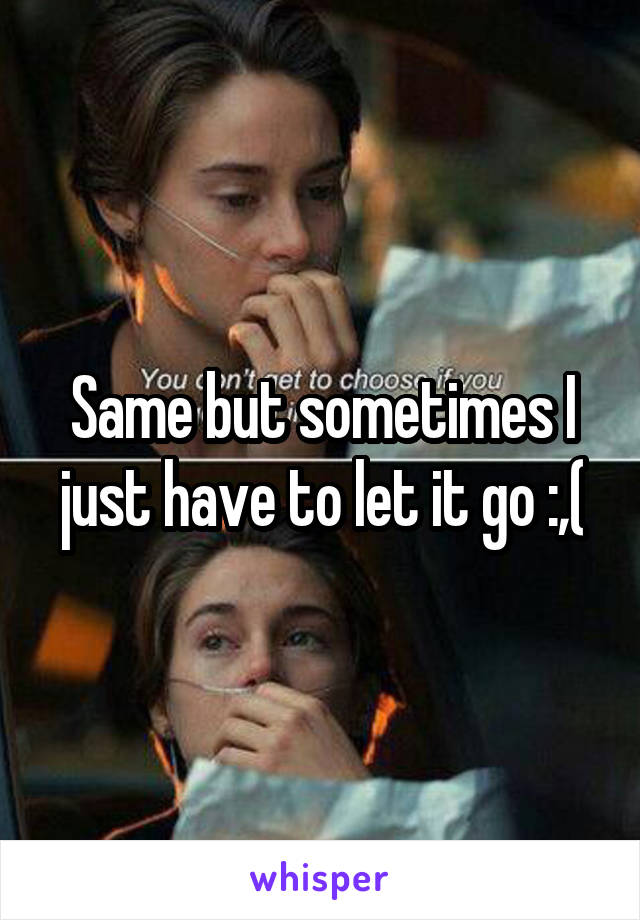 Same but sometimes I just have to let it go :,(