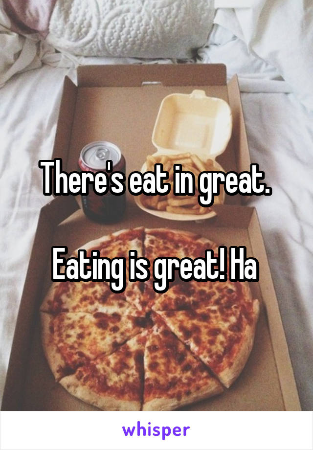 There's eat in great. 

Eating is great! Ha 