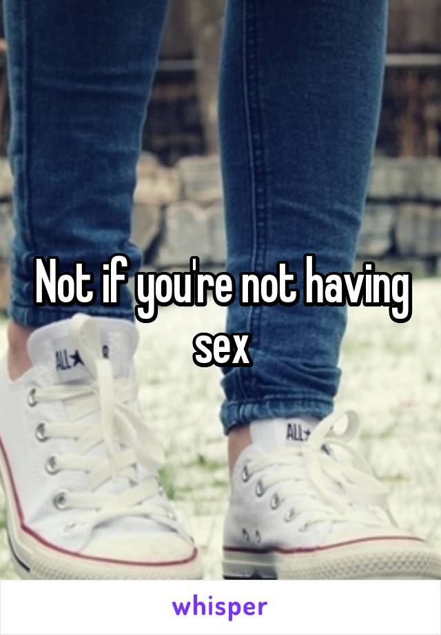 Not if you're not having sex