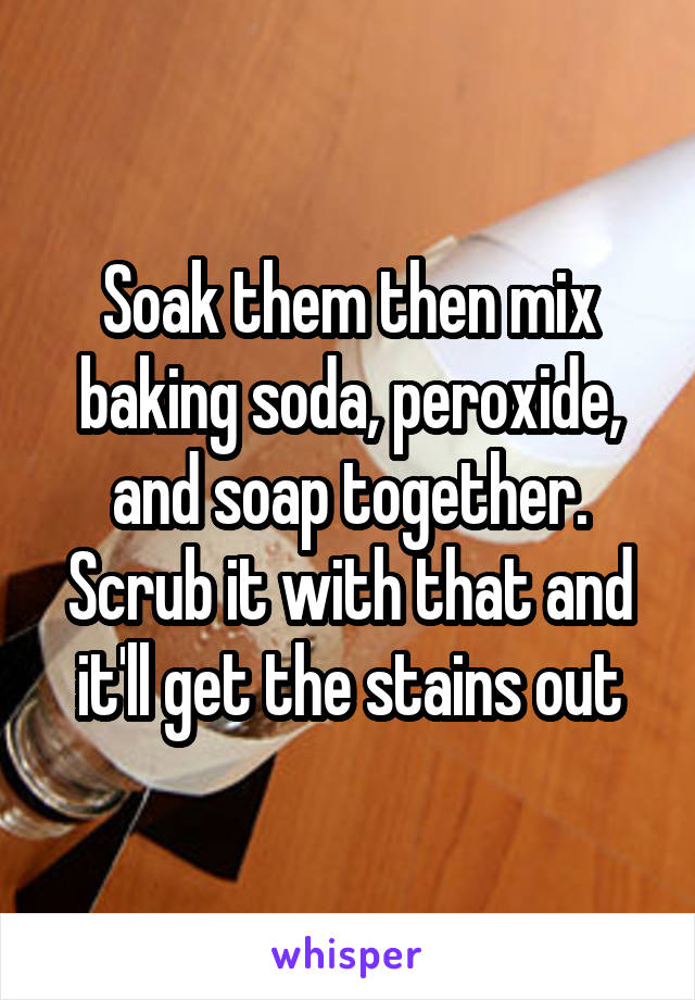 Soak them then mix baking soda, peroxide, and soap together. Scrub it with that and it'll get the stains out
