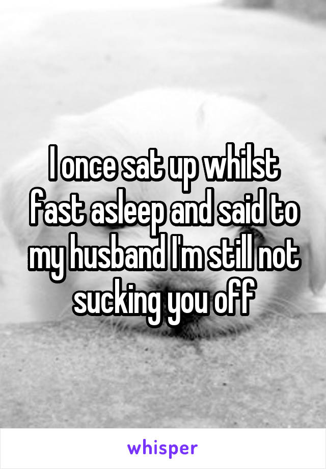 I once sat up whilst fast asleep and said to my husband I'm still not sucking you off