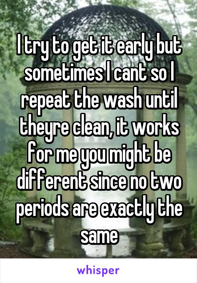 I try to get it early but sometimes I cant so I repeat the wash until theyre clean, it works for me you might be different since no two periods are exactly the same