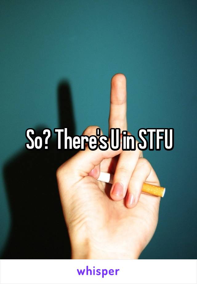 So? There's U in STFU