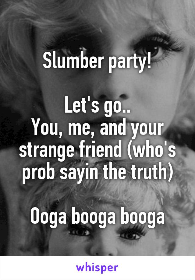 Slumber party!

Let's go..
You, me, and your strange friend (who's prob sayin the truth)

Ooga booga booga