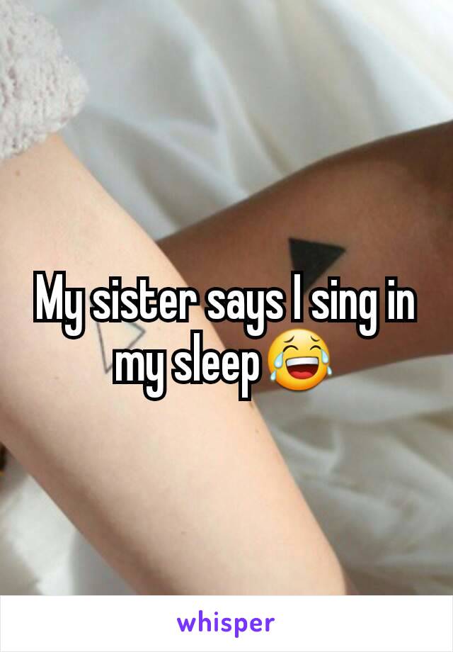 My sister says I sing in my sleep😂
