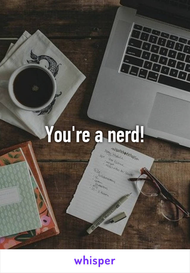You're a nerd!