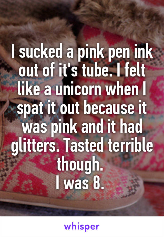 I sucked a pink pen ink out of it's tube. I felt like a unicorn when I spat it out because it was pink and it had glitters. Tasted terrible though. 
I was 8. 