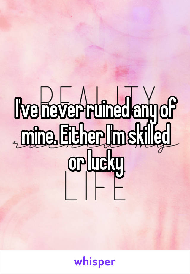 I've never ruined any of mine. Either I'm skilled or lucky