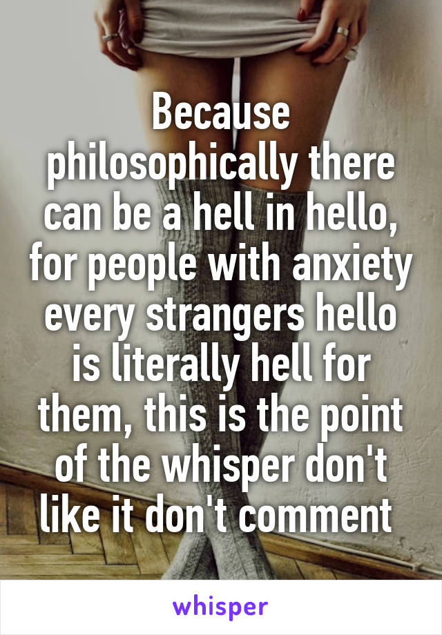 Because philosophically there can be a hell in hello, for people with anxiety every strangers hello is literally hell for them, this is the point of the whisper don't like it don't comment 