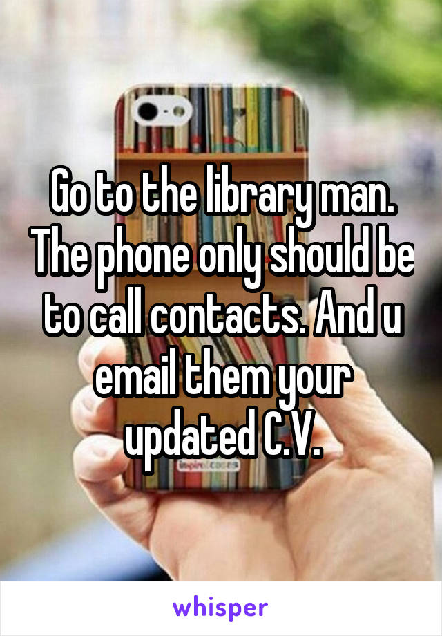 Go to the library man. The phone only should be to call contacts. And u email them your updated C.V.