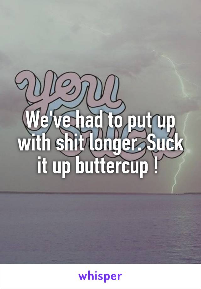 We've had to put up with shit longer. Suck it up buttercup ! 