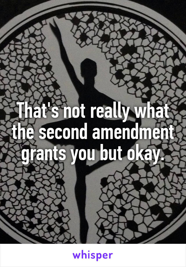 That's not really what the second amendment grants you but okay.