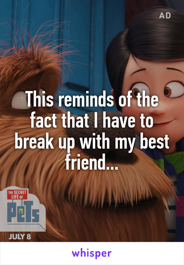 This reminds of the fact that I have to break up with my best friend...