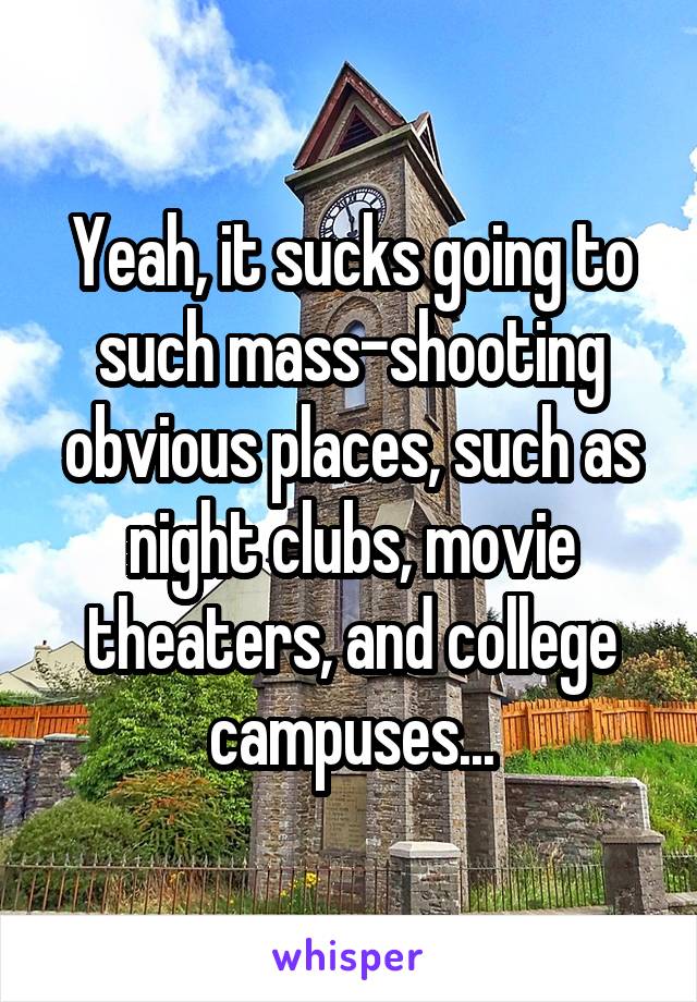 Yeah, it sucks going to such mass-shooting obvious places, such as night clubs, movie theaters, and college campuses...