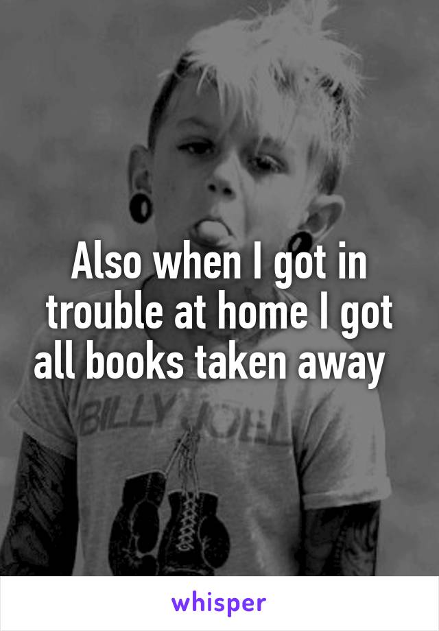 Also when I got in trouble at home I got all books taken away  