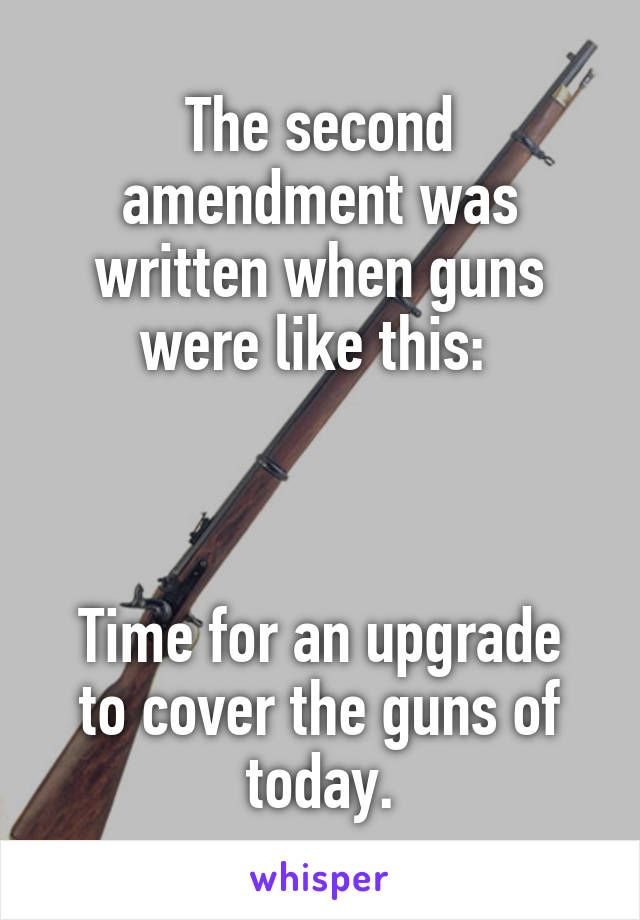 The second amendment was written when guns were like this: 



Time for an upgrade to cover the guns of today.