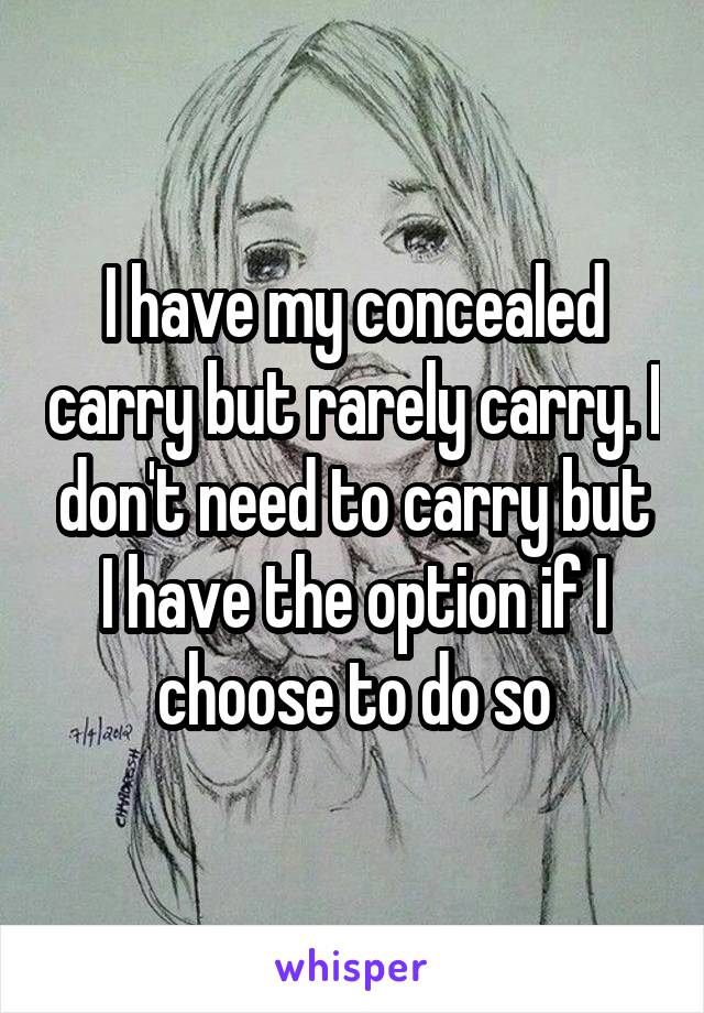 I have my concealed carry but rarely carry. I don't need to carry but I have the option if I choose to do so