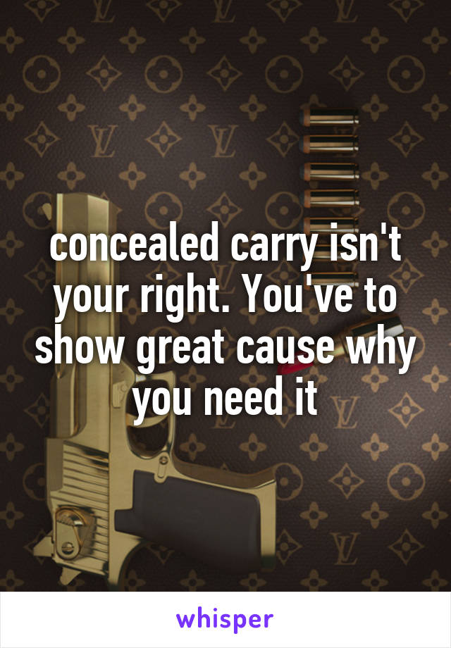 concealed carry isn't your right. You've to show great cause why you need it