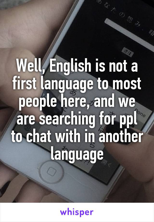 Well, English is not a first language to most people here, and we are searching for ppl to chat with in another language