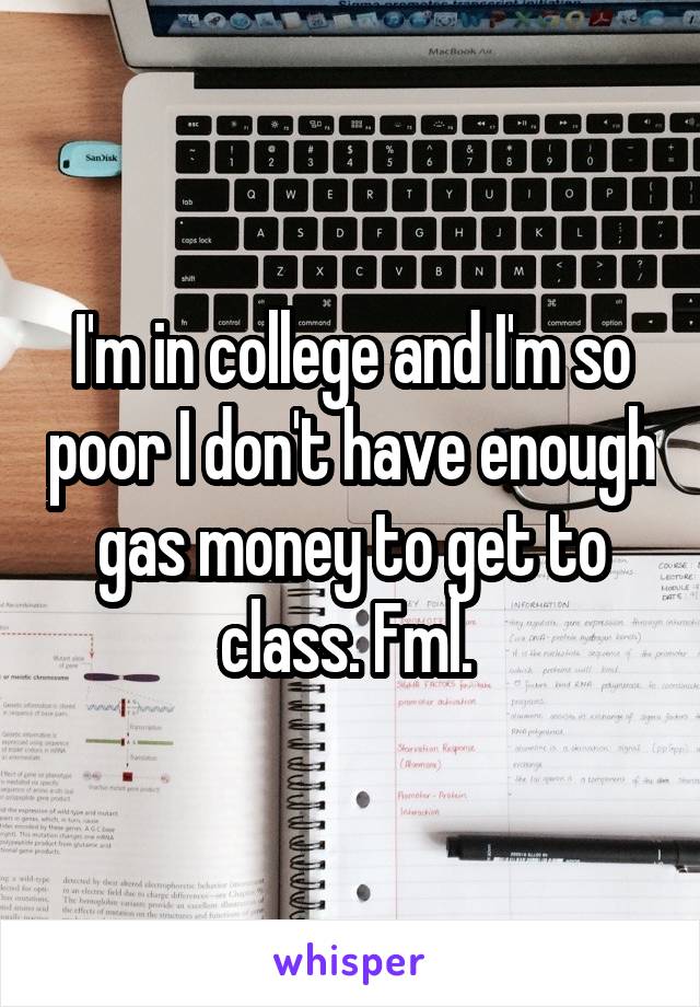 I'm in college and I'm so poor I don't have enough gas money to get to class. Fml. 