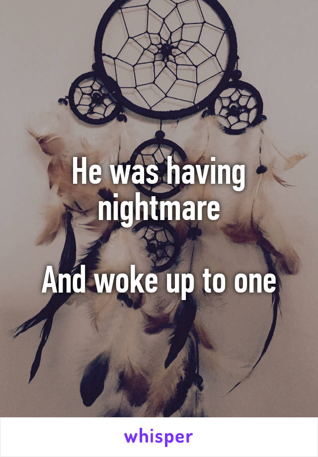 He was having nightmare

And woke up to one