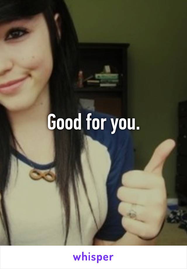 Good for you.
