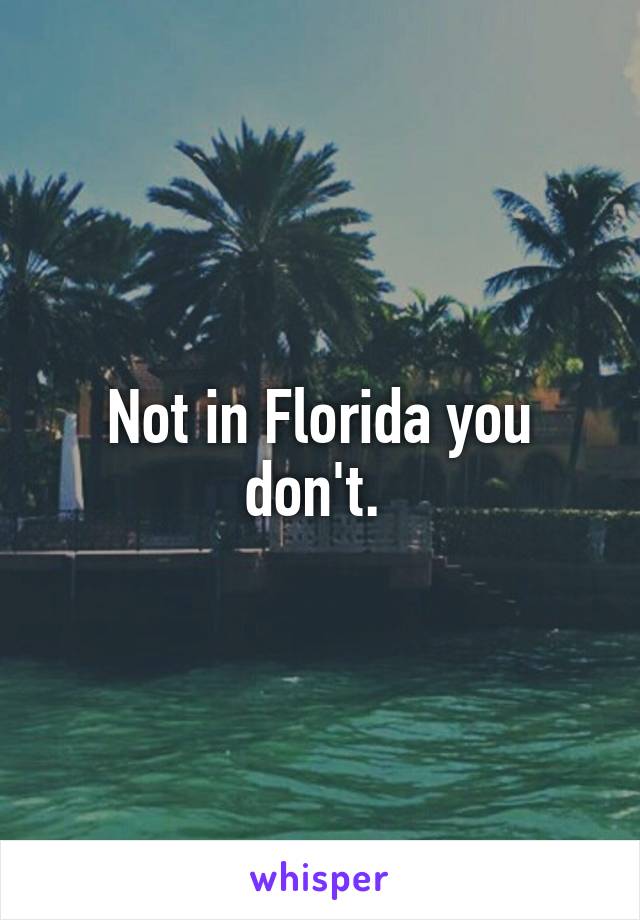 Not in Florida you don't. 