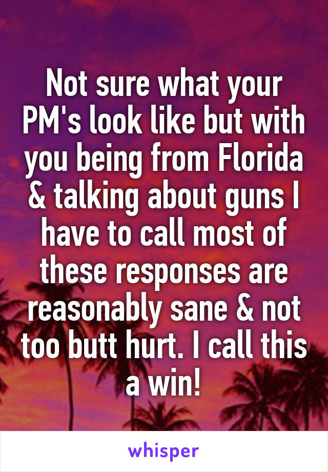 Not sure what your PM's look like but with you being from Florida & talking about guns I have to call most of these responses are reasonably sane & not too butt hurt. I call this a win!