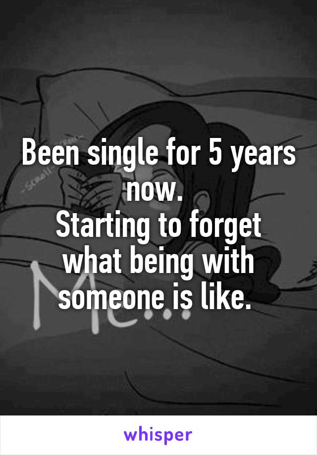 Been single for 5 years now. 
Starting to forget what being with someone is like. 