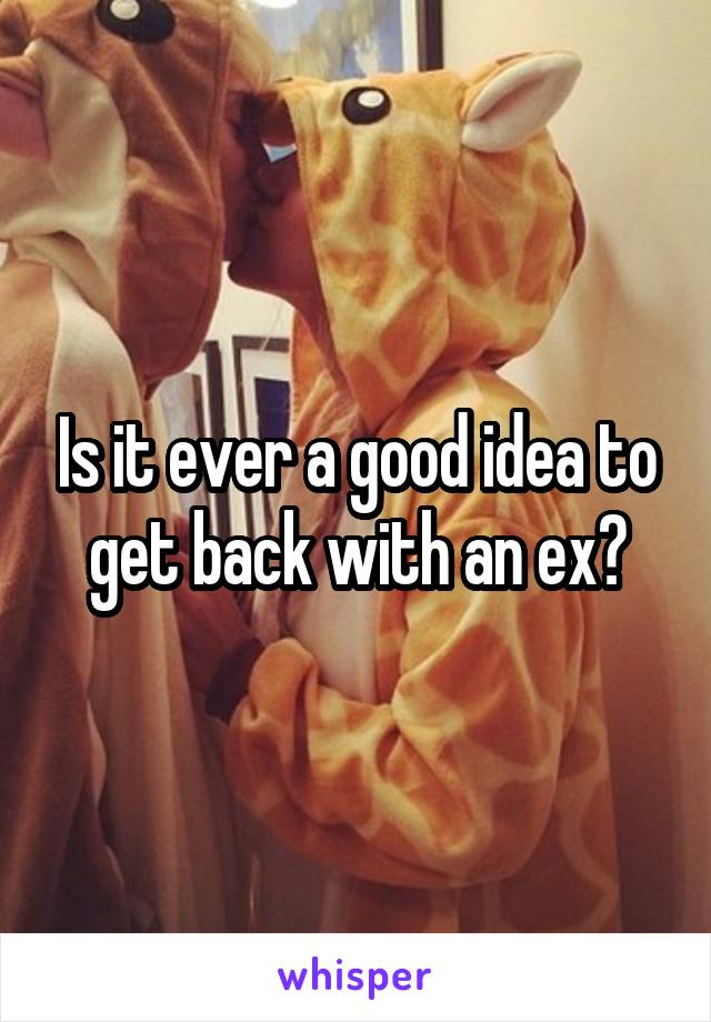 Is it ever a good idea to get back with an ex?